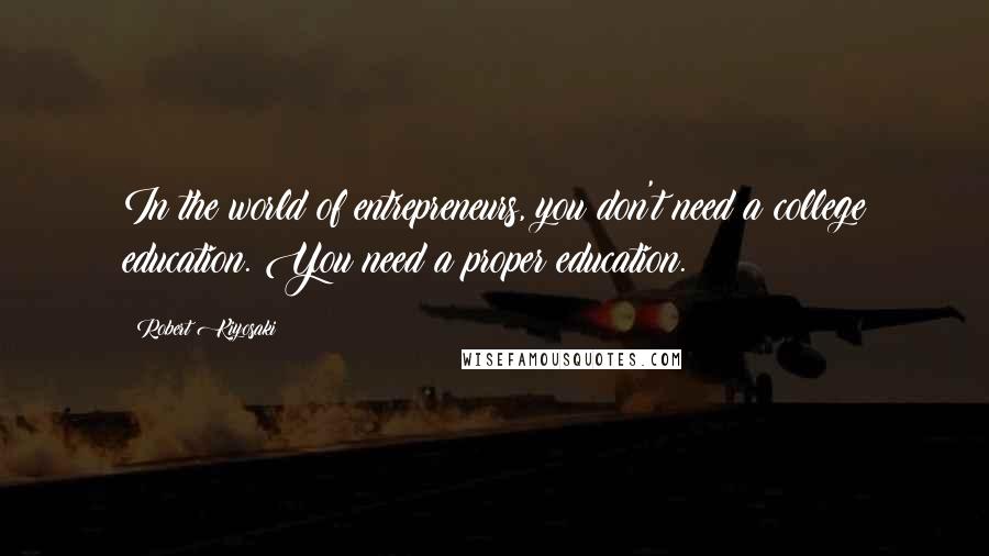 Robert Kiyosaki Quotes: In the world of entrepreneurs, you don't need a college education. You need a proper education.