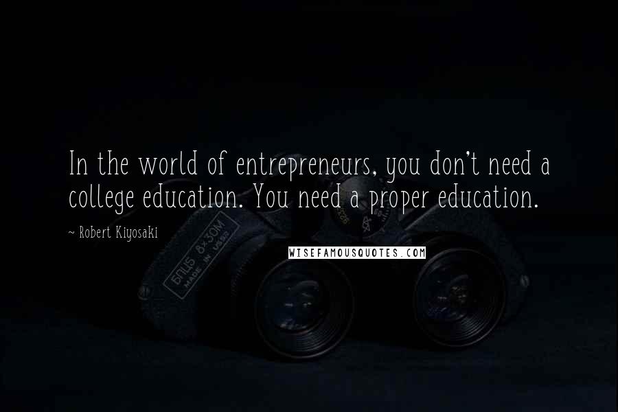 Robert Kiyosaki Quotes: In the world of entrepreneurs, you don't need a college education. You need a proper education.