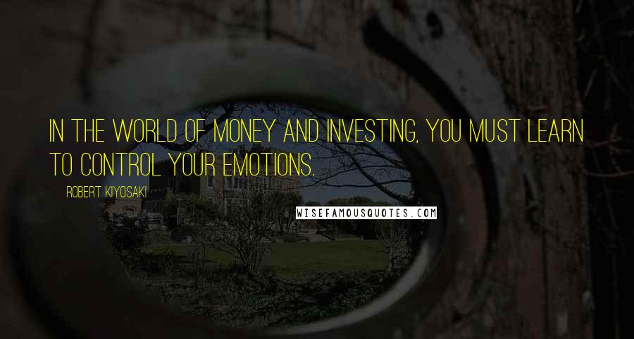 Robert Kiyosaki Quotes: In the world of money and investing, you must learn to control your emotions.