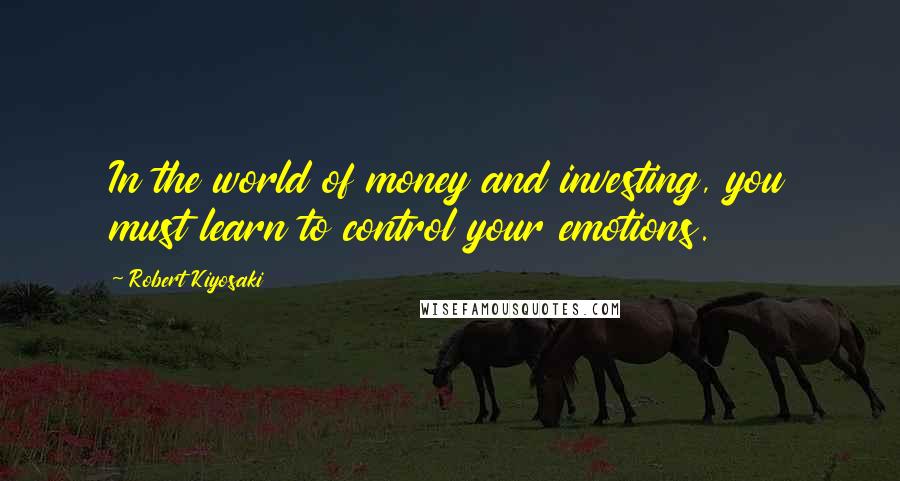 Robert Kiyosaki Quotes: In the world of money and investing, you must learn to control your emotions.