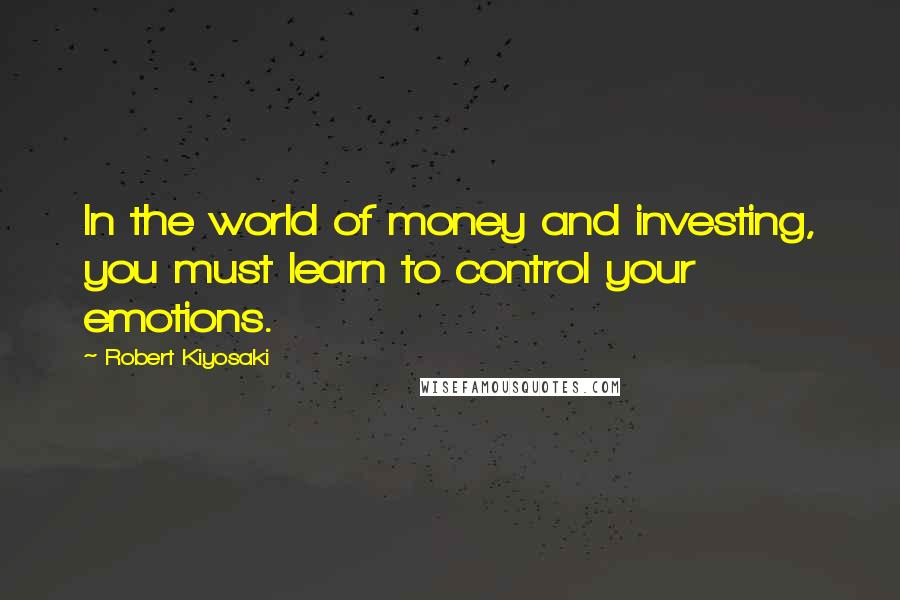 Robert Kiyosaki Quotes: In the world of money and investing, you must learn to control your emotions.