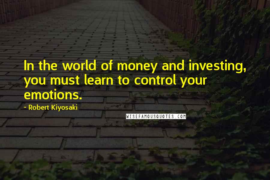 Robert Kiyosaki Quotes: In the world of money and investing, you must learn to control your emotions.