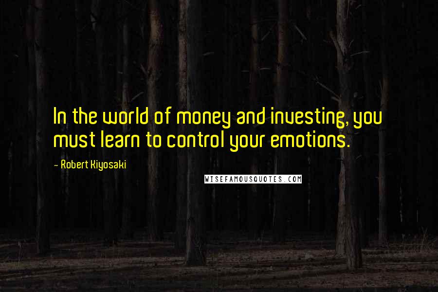 Robert Kiyosaki Quotes: In the world of money and investing, you must learn to control your emotions.