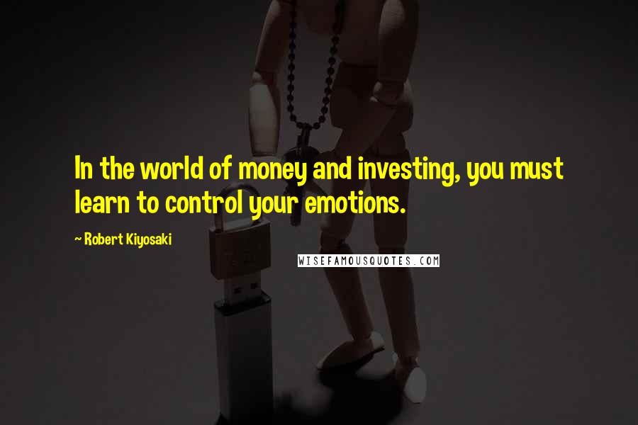 Robert Kiyosaki Quotes: In the world of money and investing, you must learn to control your emotions.