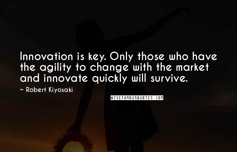 Robert Kiyosaki Quotes: Innovation is key. Only those who have the agility to change with the market and innovate quickly will survive.