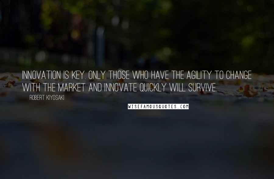 Robert Kiyosaki Quotes: Innovation is key. Only those who have the agility to change with the market and innovate quickly will survive.