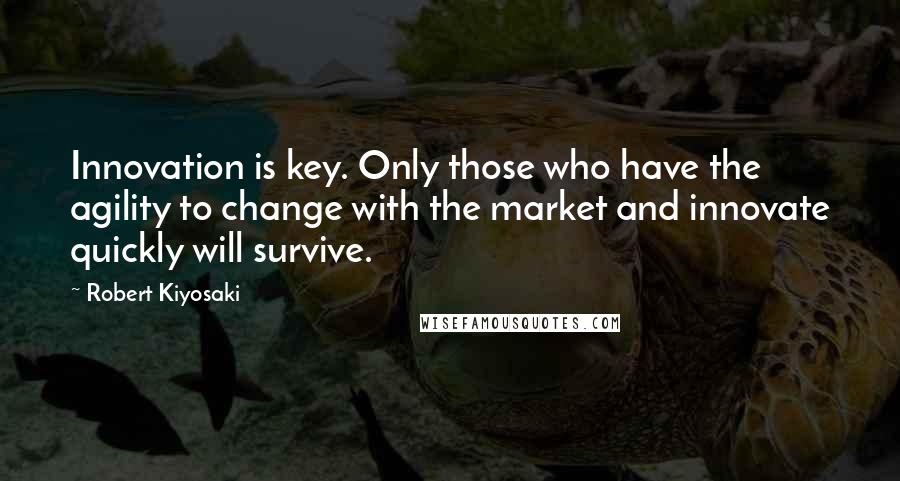 Robert Kiyosaki Quotes: Innovation is key. Only those who have the agility to change with the market and innovate quickly will survive.