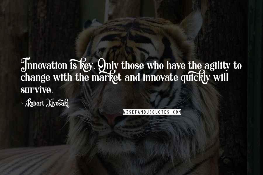 Robert Kiyosaki Quotes: Innovation is key. Only those who have the agility to change with the market and innovate quickly will survive.