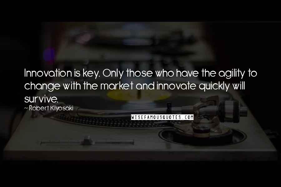 Robert Kiyosaki Quotes: Innovation is key. Only those who have the agility to change with the market and innovate quickly will survive.