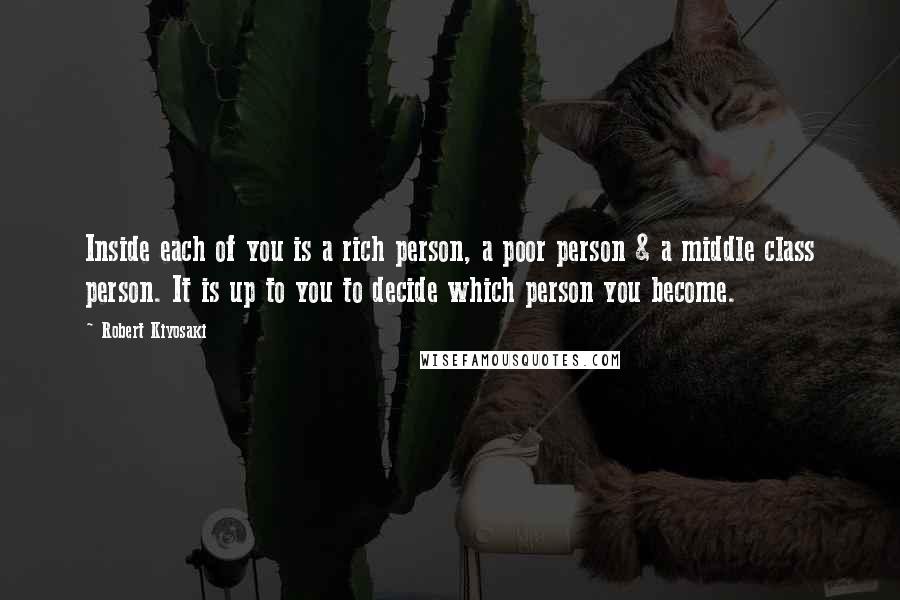 Robert Kiyosaki Quotes: Inside each of you is a rich person, a poor person & a middle class person. It is up to you to decide which person you become.