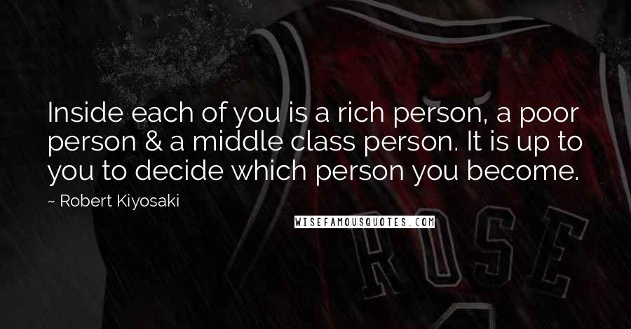 Robert Kiyosaki Quotes: Inside each of you is a rich person, a poor person & a middle class person. It is up to you to decide which person you become.