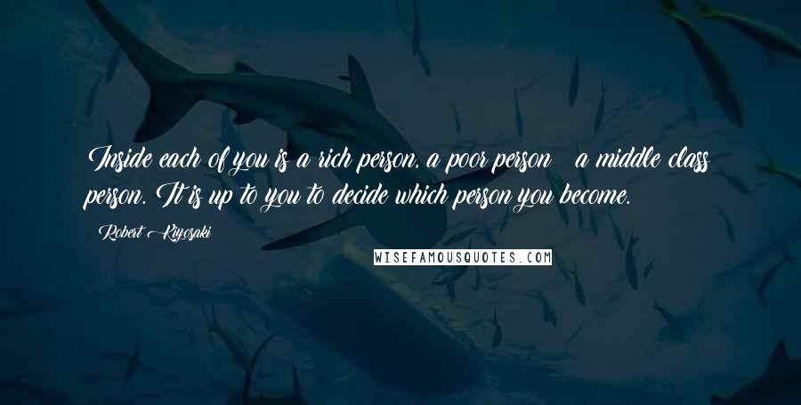 Robert Kiyosaki Quotes: Inside each of you is a rich person, a poor person & a middle class person. It is up to you to decide which person you become.
