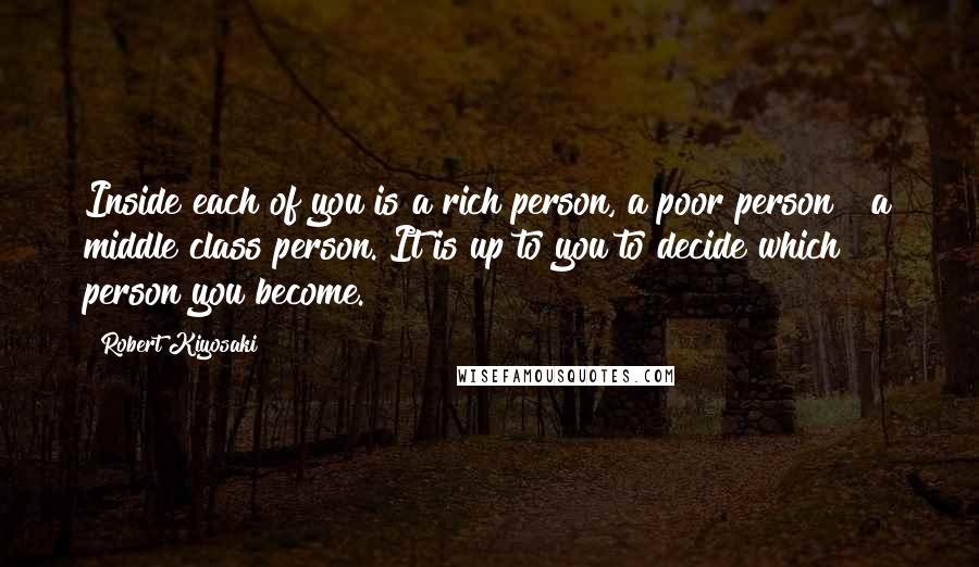 Robert Kiyosaki Quotes: Inside each of you is a rich person, a poor person & a middle class person. It is up to you to decide which person you become.