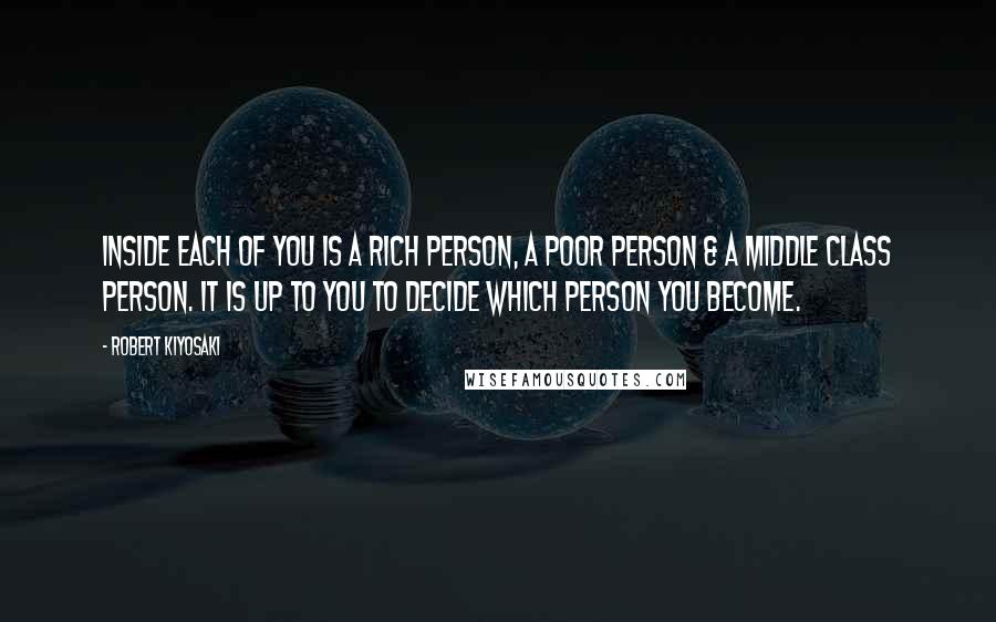 Robert Kiyosaki Quotes: Inside each of you is a rich person, a poor person & a middle class person. It is up to you to decide which person you become.