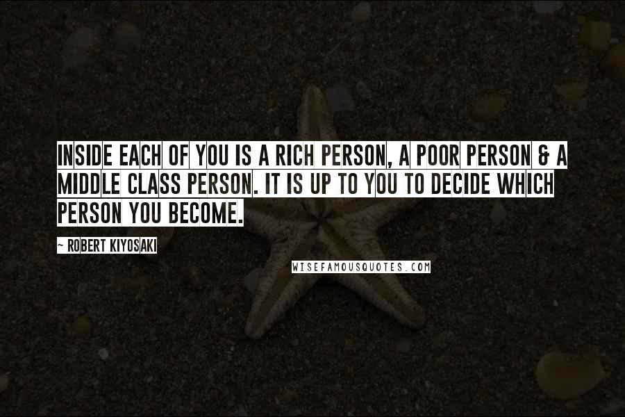 Robert Kiyosaki Quotes: Inside each of you is a rich person, a poor person & a middle class person. It is up to you to decide which person you become.