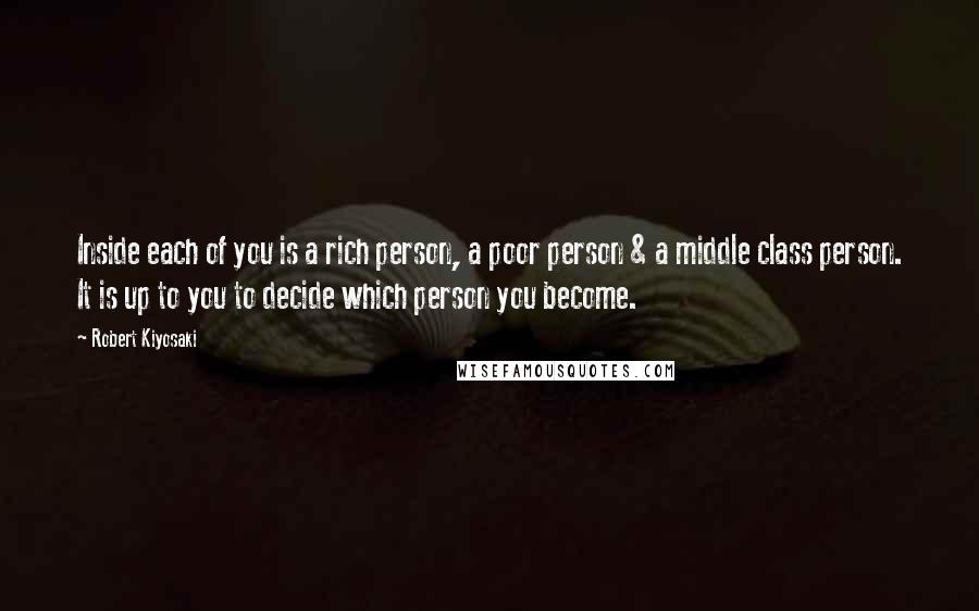 Robert Kiyosaki Quotes: Inside each of you is a rich person, a poor person & a middle class person. It is up to you to decide which person you become.