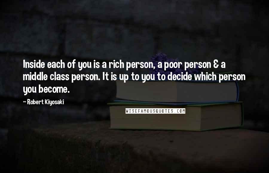 Robert Kiyosaki Quotes: Inside each of you is a rich person, a poor person & a middle class person. It is up to you to decide which person you become.