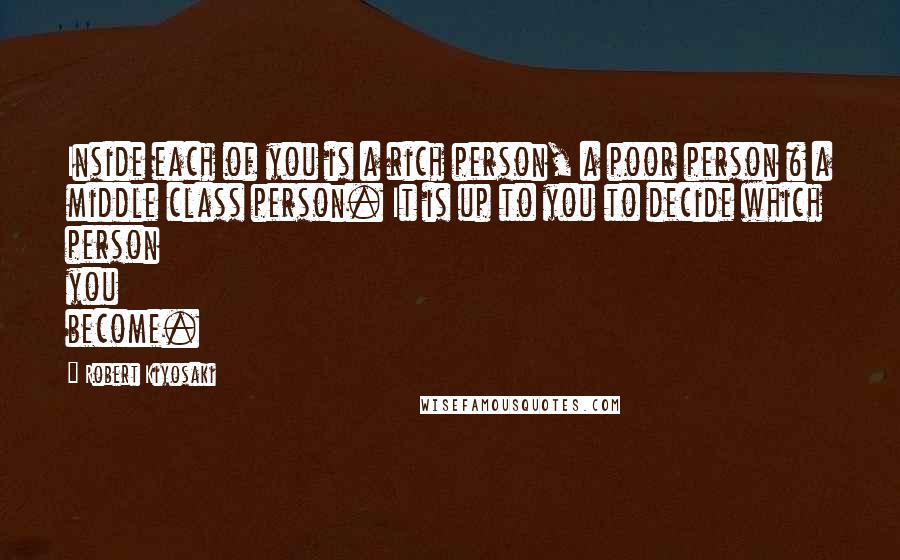 Robert Kiyosaki Quotes: Inside each of you is a rich person, a poor person & a middle class person. It is up to you to decide which person you become.