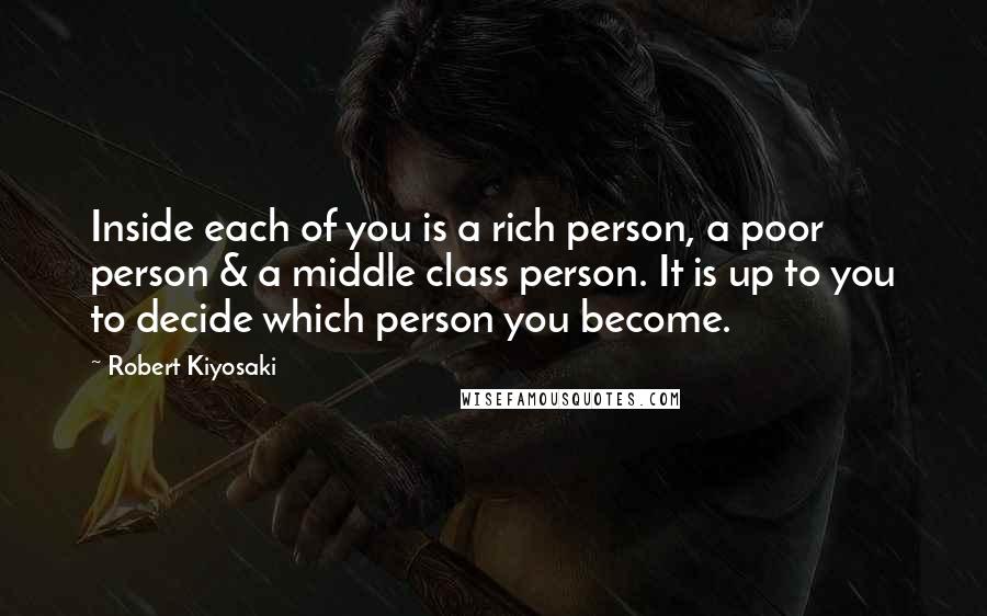 Robert Kiyosaki Quotes: Inside each of you is a rich person, a poor person & a middle class person. It is up to you to decide which person you become.