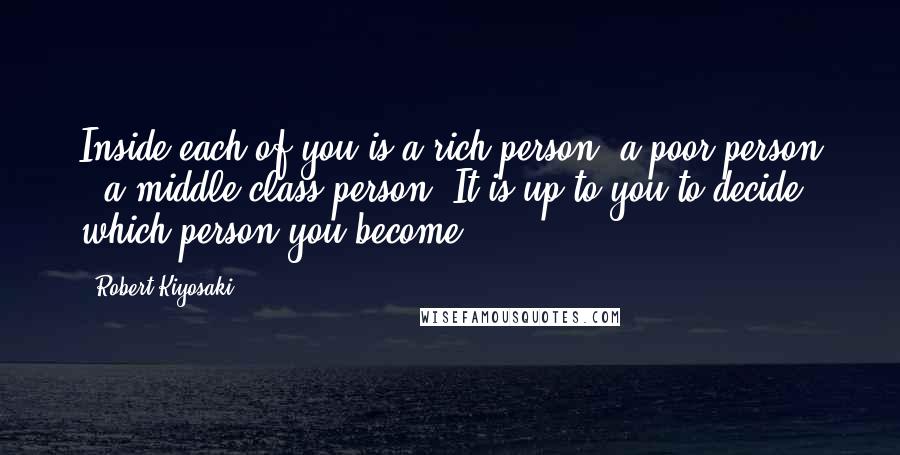 Robert Kiyosaki Quotes: Inside each of you is a rich person, a poor person & a middle class person. It is up to you to decide which person you become.