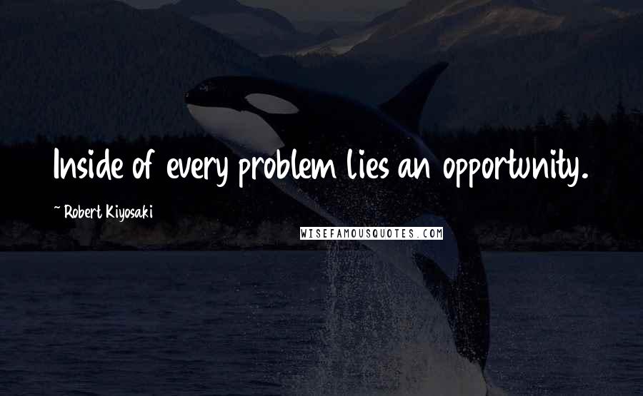 Robert Kiyosaki Quotes: Inside of every problem lies an opportunity.