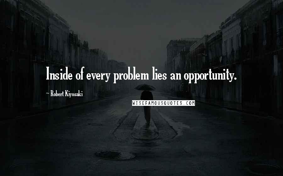 Robert Kiyosaki Quotes: Inside of every problem lies an opportunity.