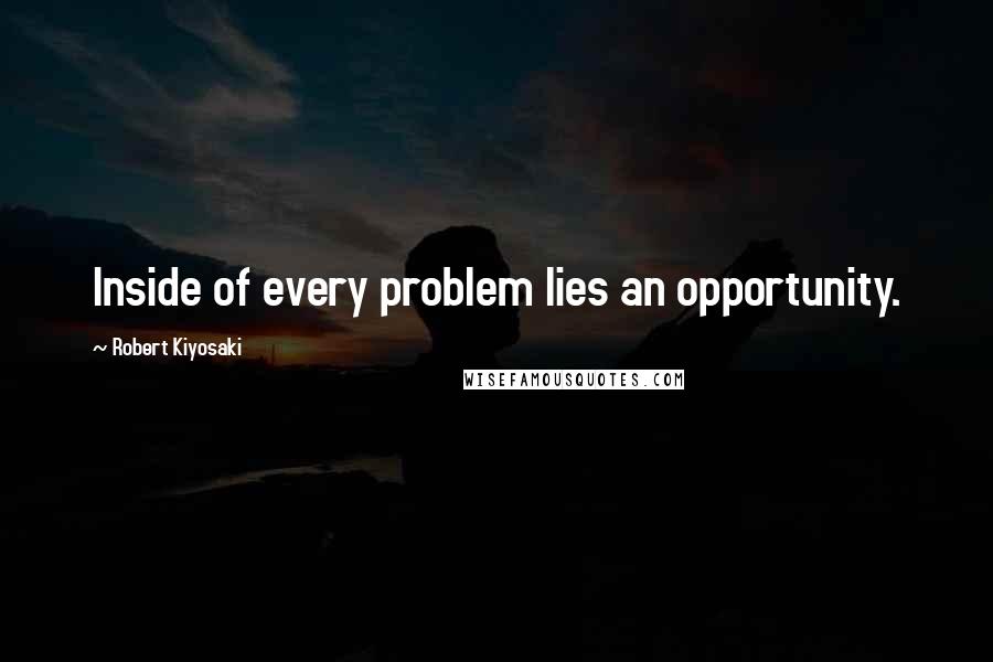 Robert Kiyosaki Quotes: Inside of every problem lies an opportunity.