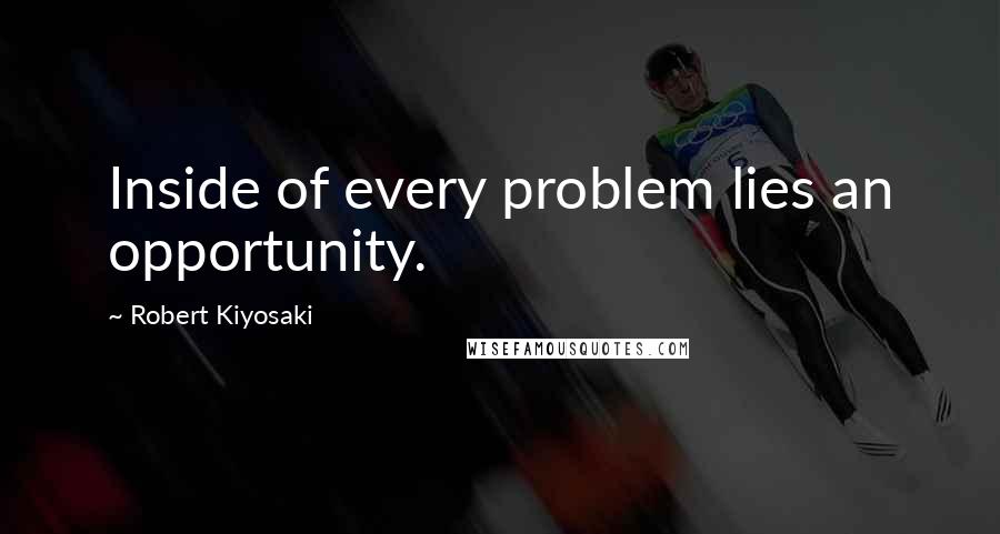 Robert Kiyosaki Quotes: Inside of every problem lies an opportunity.