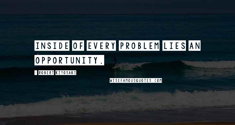 Robert Kiyosaki Quotes: Inside of every problem lies an opportunity.