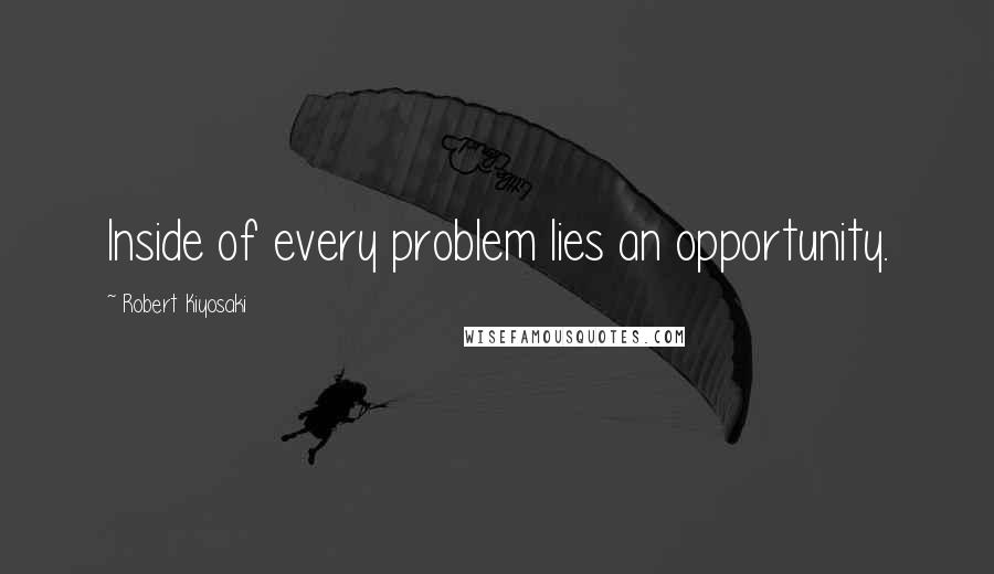 Robert Kiyosaki Quotes: Inside of every problem lies an opportunity.