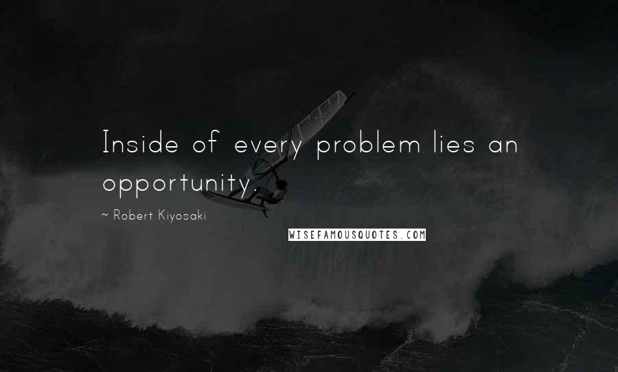 Robert Kiyosaki Quotes: Inside of every problem lies an opportunity.