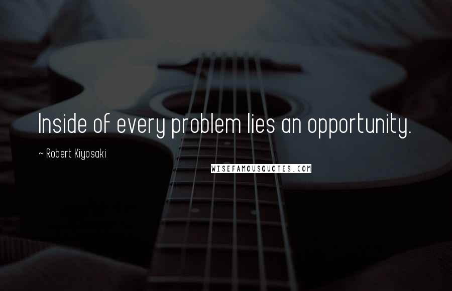 Robert Kiyosaki Quotes: Inside of every problem lies an opportunity.