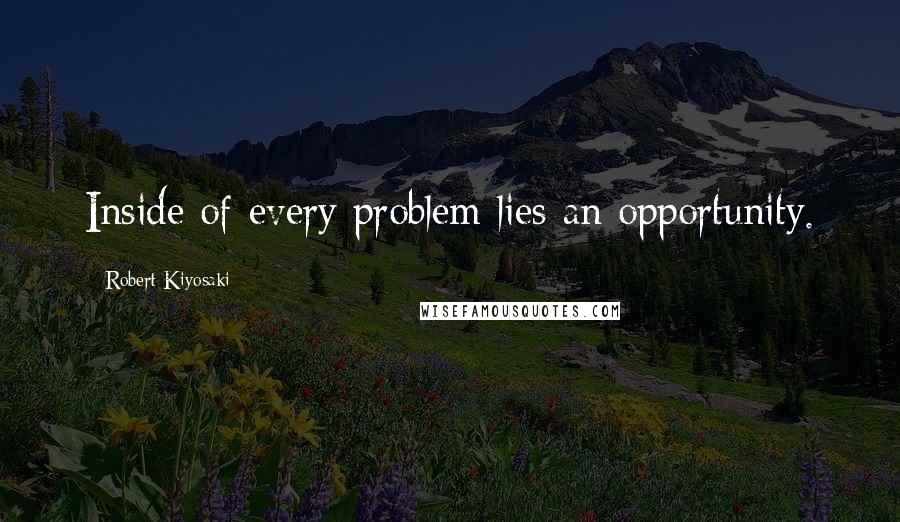 Robert Kiyosaki Quotes: Inside of every problem lies an opportunity.
