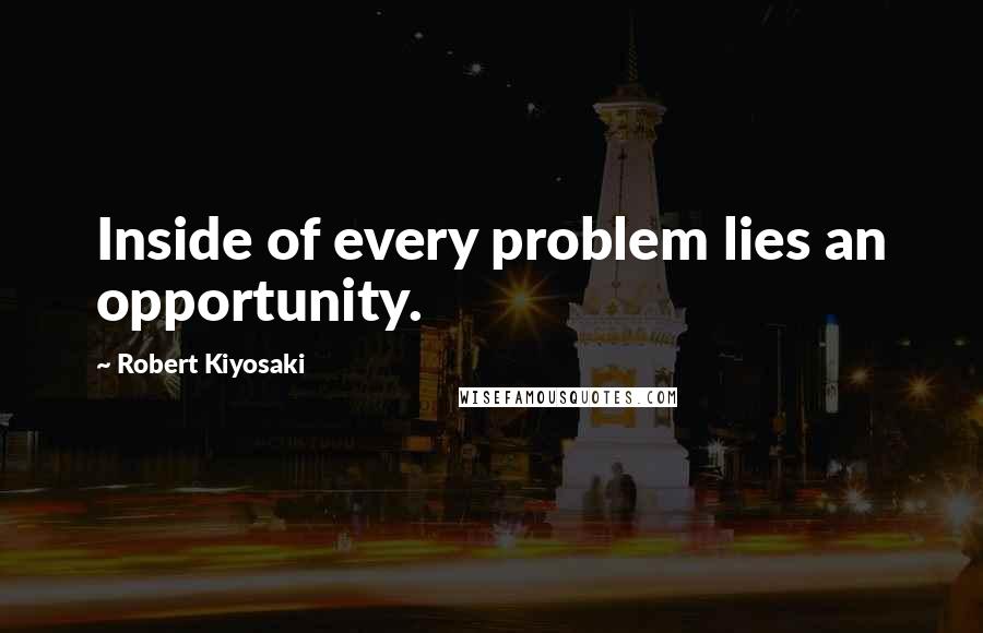 Robert Kiyosaki Quotes: Inside of every problem lies an opportunity.