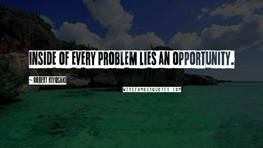 Robert Kiyosaki Quotes: Inside of every problem lies an opportunity.