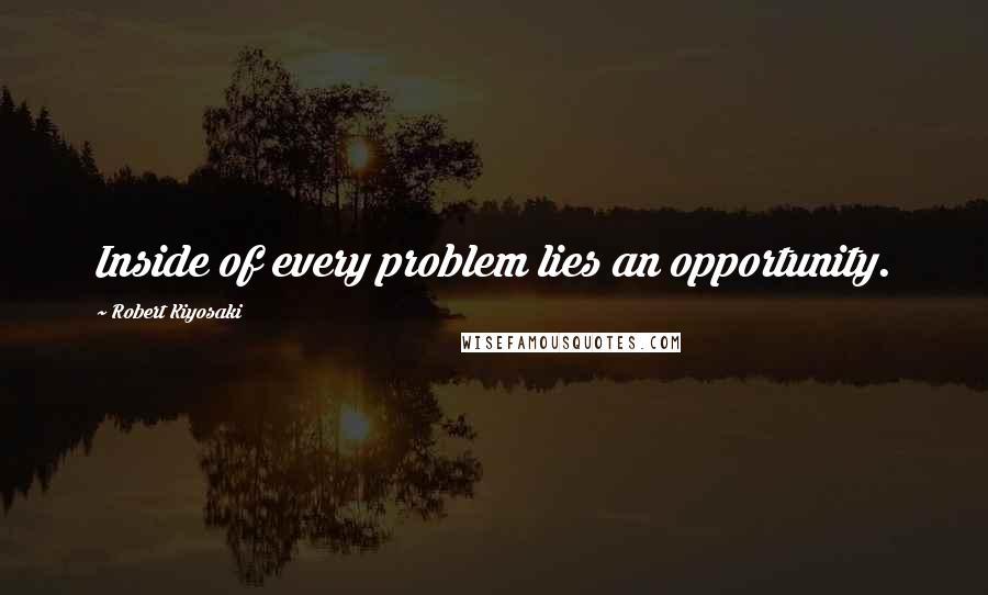 Robert Kiyosaki Quotes: Inside of every problem lies an opportunity.