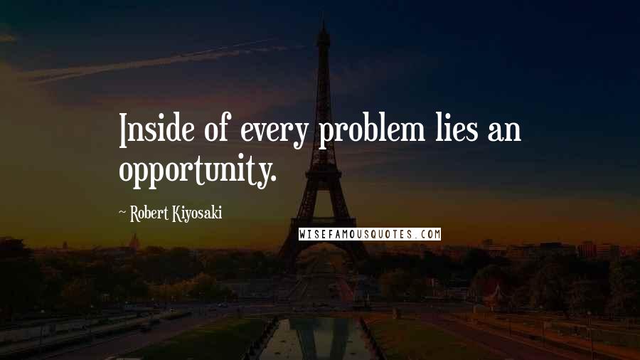 Robert Kiyosaki Quotes: Inside of every problem lies an opportunity.