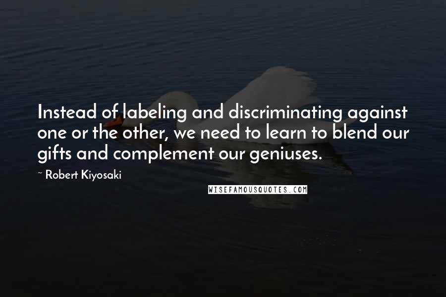 Robert Kiyosaki Quotes: Instead of labeling and discriminating against one or the other, we need to learn to blend our gifts and complement our geniuses.