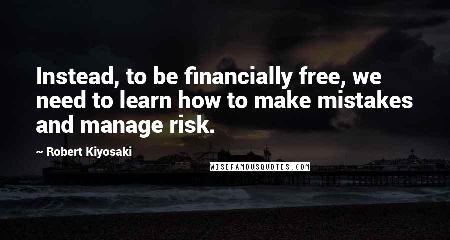 Robert Kiyosaki Quotes: Instead, to be financially free, we need to learn how to make mistakes and manage risk.