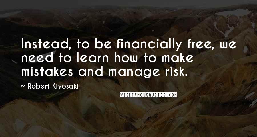 Robert Kiyosaki Quotes: Instead, to be financially free, we need to learn how to make mistakes and manage risk.
