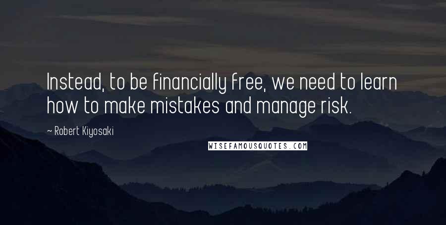 Robert Kiyosaki Quotes: Instead, to be financially free, we need to learn how to make mistakes and manage risk.
