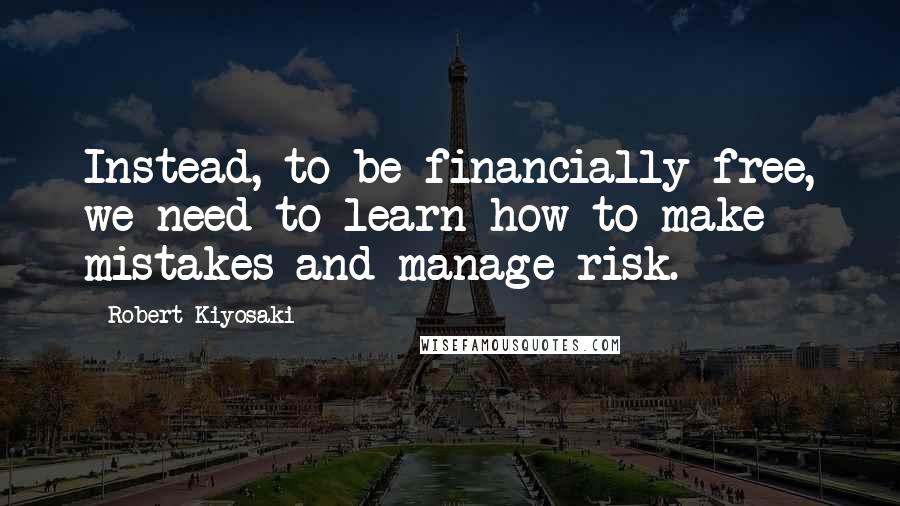 Robert Kiyosaki Quotes: Instead, to be financially free, we need to learn how to make mistakes and manage risk.