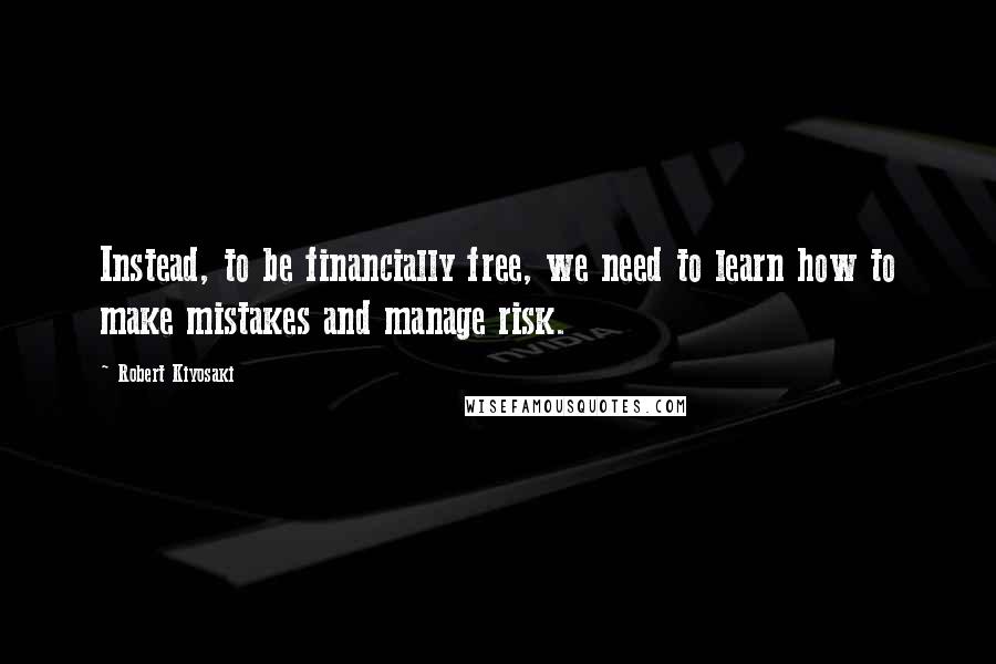 Robert Kiyosaki Quotes: Instead, to be financially free, we need to learn how to make mistakes and manage risk.