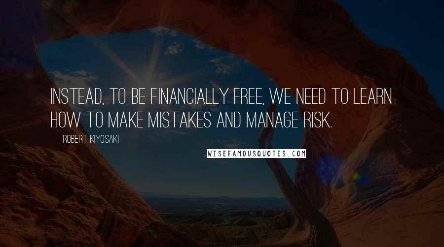 Robert Kiyosaki Quotes: Instead, to be financially free, we need to learn how to make mistakes and manage risk.