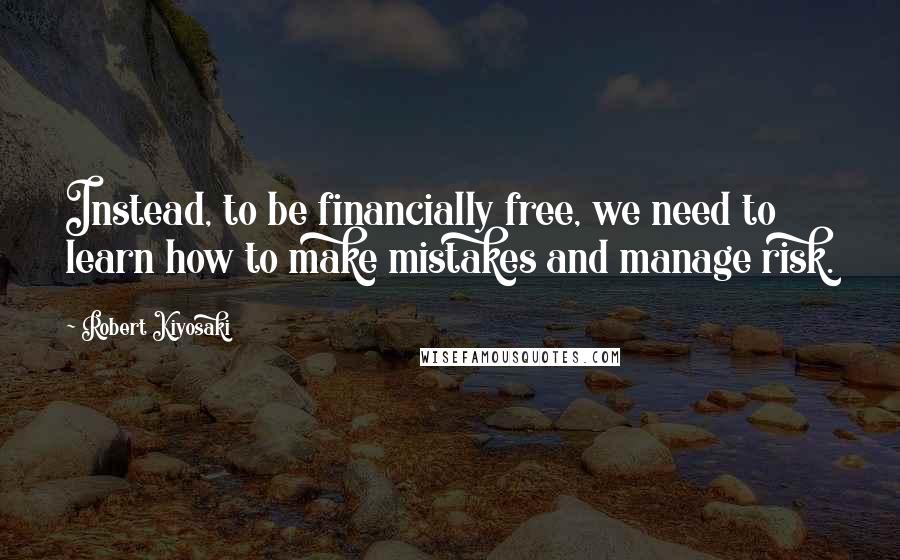 Robert Kiyosaki Quotes: Instead, to be financially free, we need to learn how to make mistakes and manage risk.