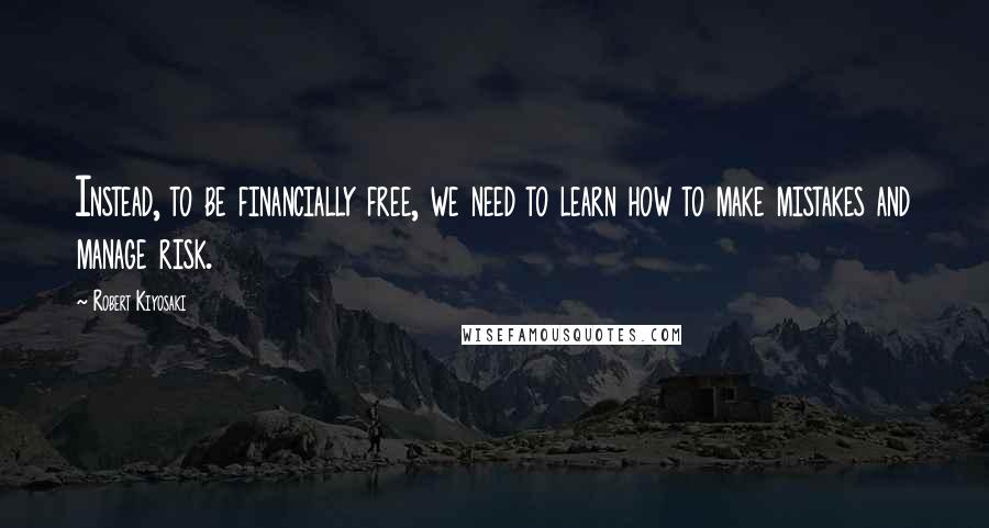 Robert Kiyosaki Quotes: Instead, to be financially free, we need to learn how to make mistakes and manage risk.