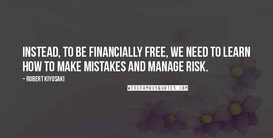 Robert Kiyosaki Quotes: Instead, to be financially free, we need to learn how to make mistakes and manage risk.
