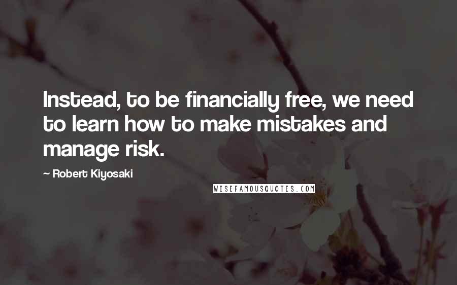 Robert Kiyosaki Quotes: Instead, to be financially free, we need to learn how to make mistakes and manage risk.