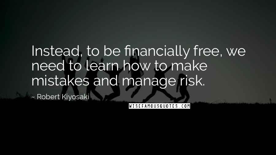 Robert Kiyosaki Quotes: Instead, to be financially free, we need to learn how to make mistakes and manage risk.