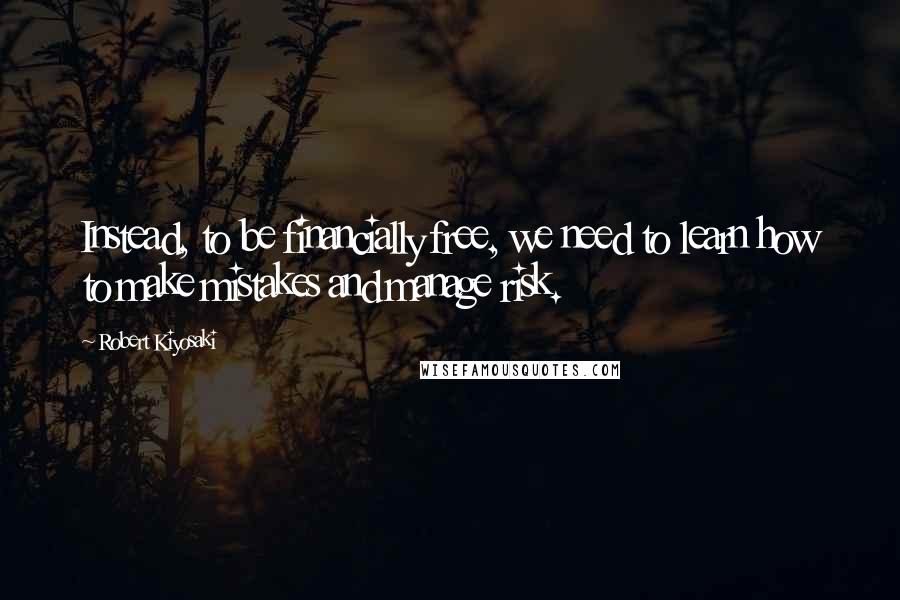 Robert Kiyosaki Quotes: Instead, to be financially free, we need to learn how to make mistakes and manage risk.